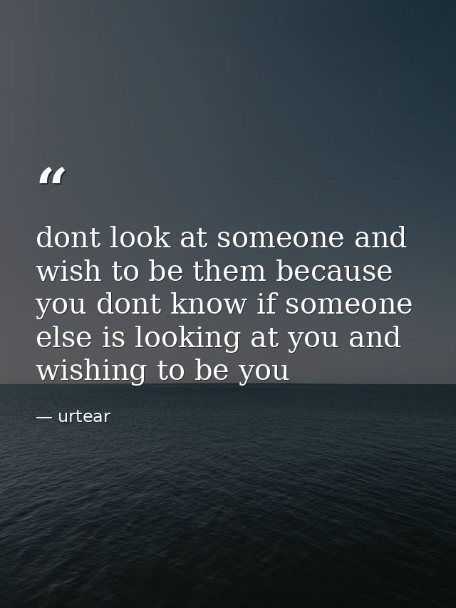 dont look at someone and wish to be them because you dont know if someone else is looking at you and wishing to be you — urtear