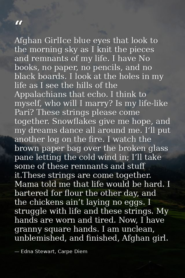 Afghan GirlIce blue eyes that look to the morning sky as I knit the pieces and remnants of my life. I have No books, no  — Edna Stewart, Carpe Diem