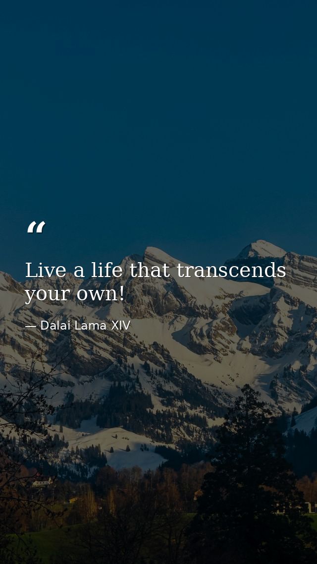 Live a life that transcends your own! — Dalai Lama XIV