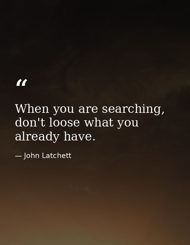 When you are searching, don't loose what you already have. — John Latchett