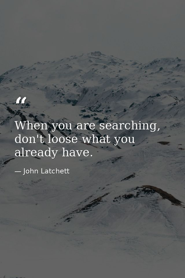 When you are searching, don't loose what you already have. — John Latchett