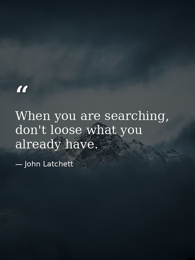 When you are searching, don't loose what you already have. — John Latchett