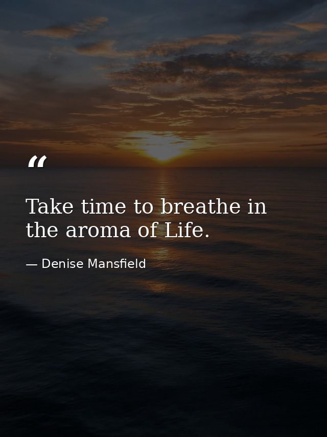 Take time to breathe in the aroma of Life. — Denise Mansfield