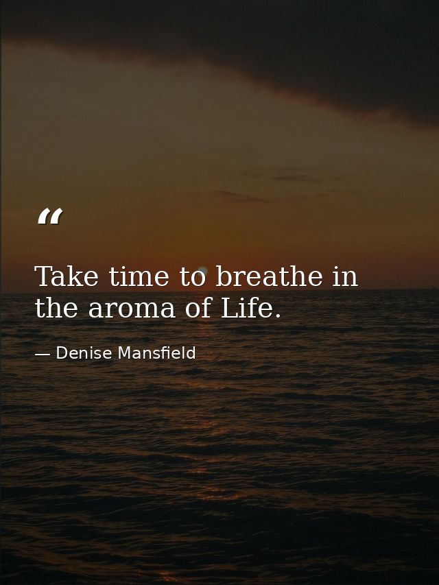 Take time to breathe in the aroma of Life. — Denise Mansfield