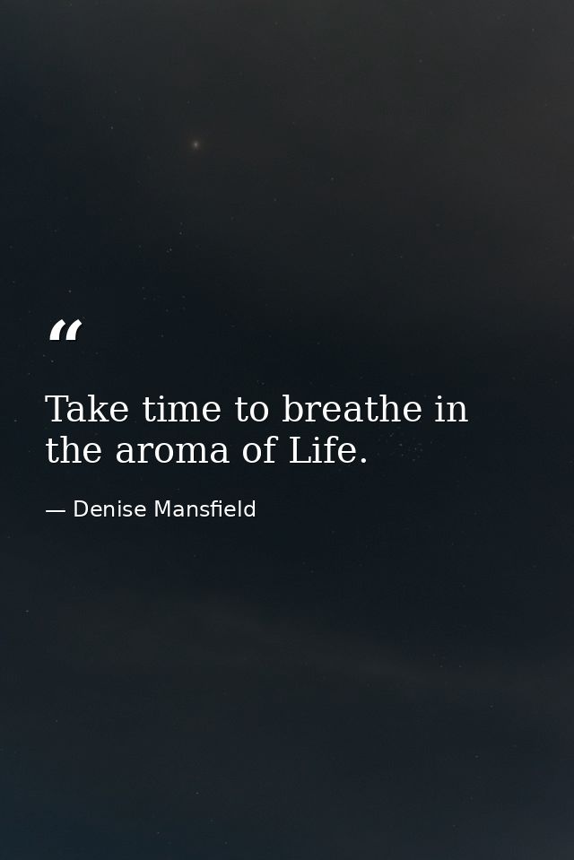 Take time to breathe in the aroma of Life. — Denise Mansfield