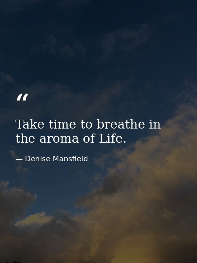 Take time to breathe in the aroma of Life. — Denise Mansfield