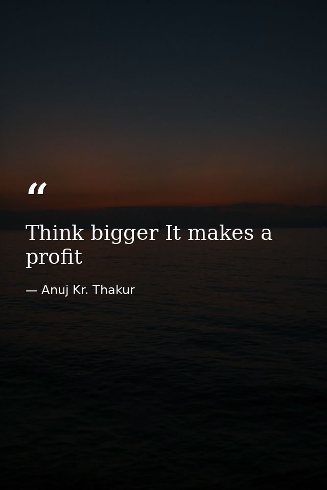 Think bigger It makes a profit — Anuj Kr. Thakur