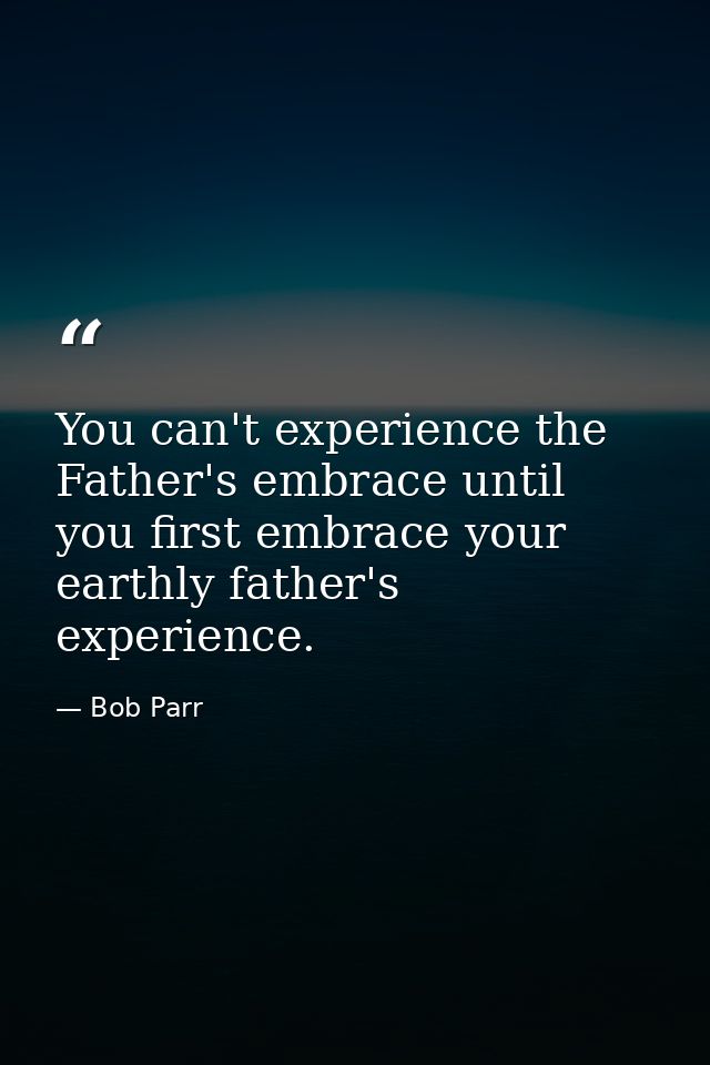 You can't experience the Father's embrace until you first embrace your earthly father's experience. — Bob Parr