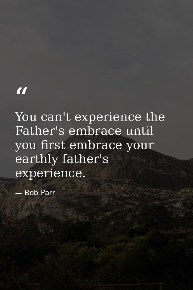 You can't experience the Father's embrace until you first embrace your earthly father's experience. — Bob Parr