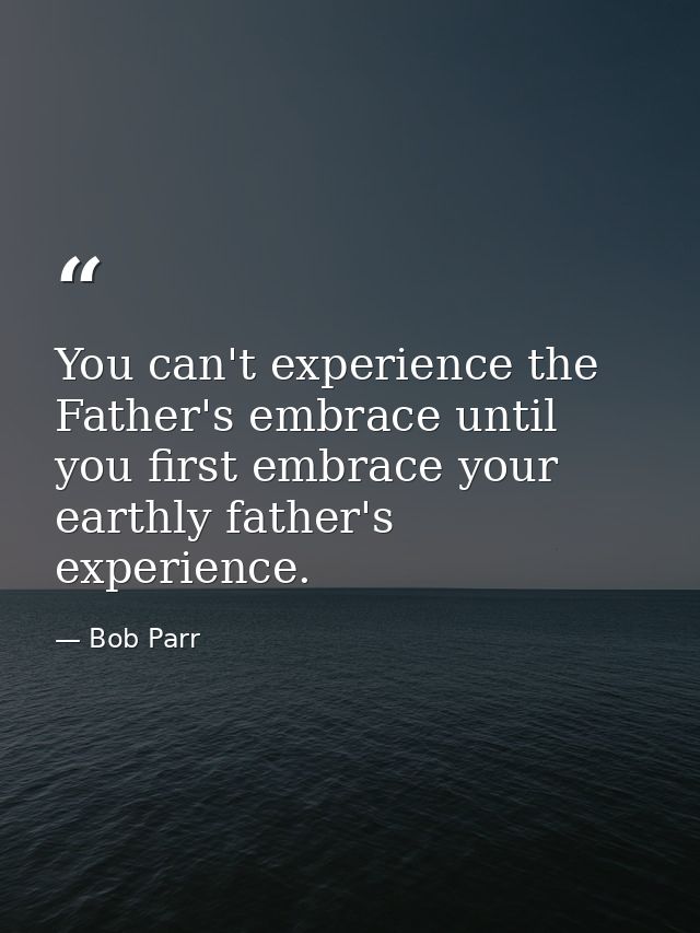 You can't experience the Father's embrace until you first embrace your earthly father's experience. — Bob Parr