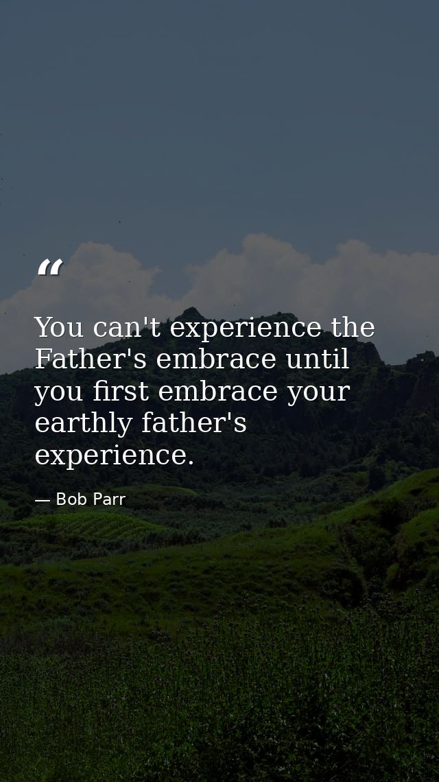You can't experience the Father's embrace until you first embrace your earthly father's experience. — Bob Parr