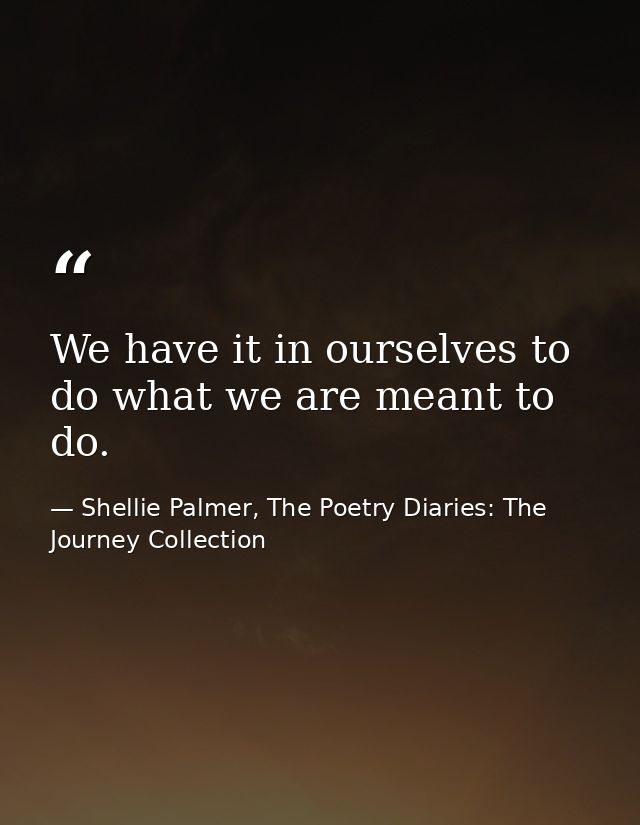 We have it in ourselves to do what we are meant to do. — Shellie Palmer, The Poetry Diaries: The Journey Collection
