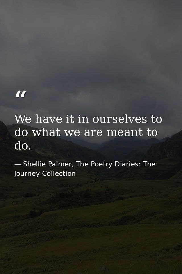 We have it in ourselves to do what we are meant to do. — Shellie Palmer, The Poetry Diaries: The Journey Collection