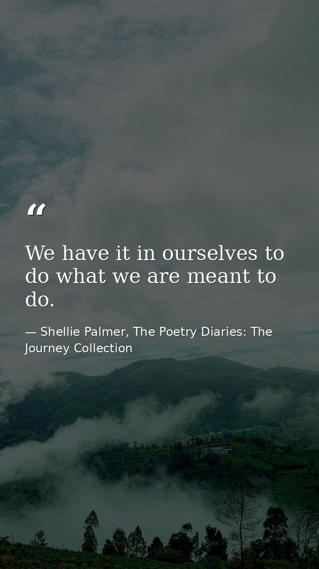 We have it in ourselves to do what we are meant to do. — Shellie Palmer, The Poetry Diaries: The Journey Collection