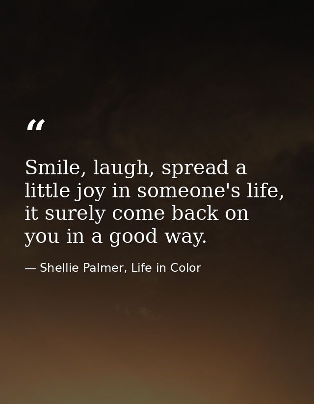 Smile, laugh, spread a little joy in someone's life, it surely come back on you in a good way. — Shellie Palmer, Life in Color