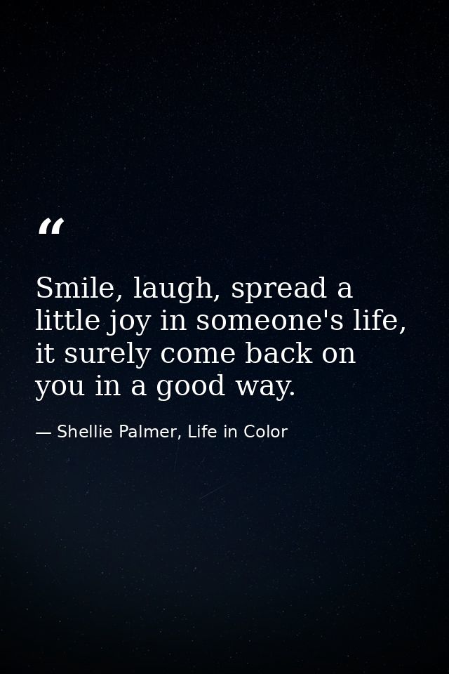 Smile, laugh, spread a little joy in someone's life, it surely come back on you in a good way. — Shellie Palmer, Life in Color