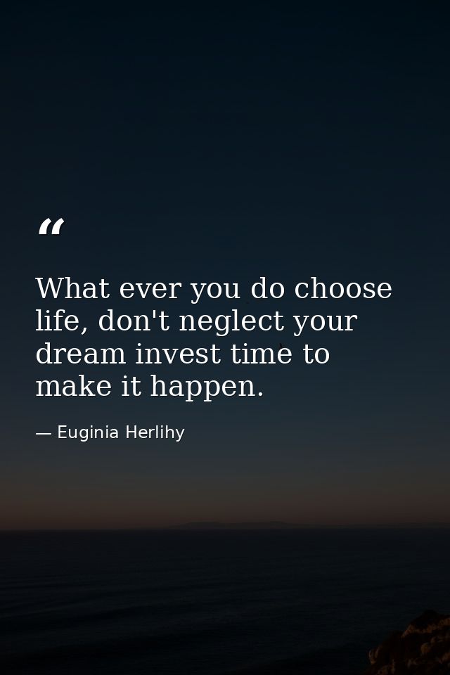 What ever you do choose life, don't neglect your dream invest time to make it happen. — Euginia Herlihy