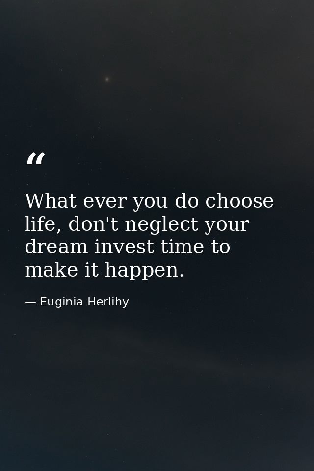What ever you do choose life, don't neglect your dream invest time to make it happen. — Euginia Herlihy