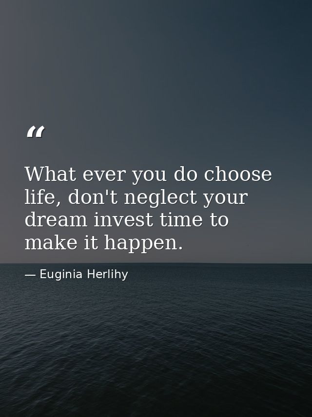 What ever you do choose life, don't neglect your dream invest time to make it happen. — Euginia Herlihy