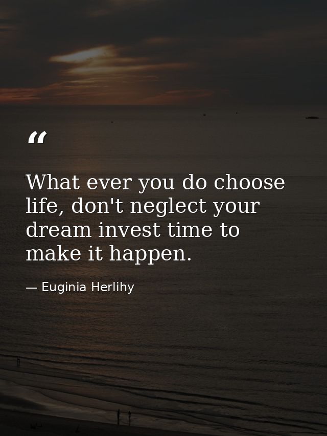 What ever you do choose life, don't neglect your dream invest time to make it happen. — Euginia Herlihy
