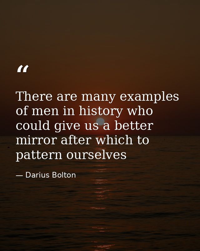 There are many examples of men in history who could give us a better mirror after which to pattern ourselves — Darius Bolton
