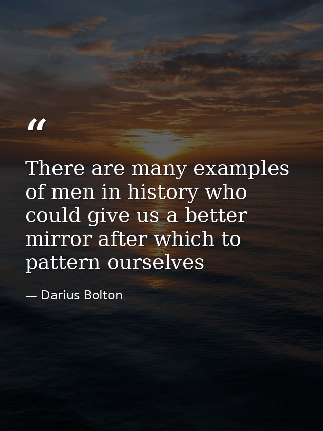 There are many examples of men in history who could give us a better mirror after which to pattern ourselves — Darius Bolton