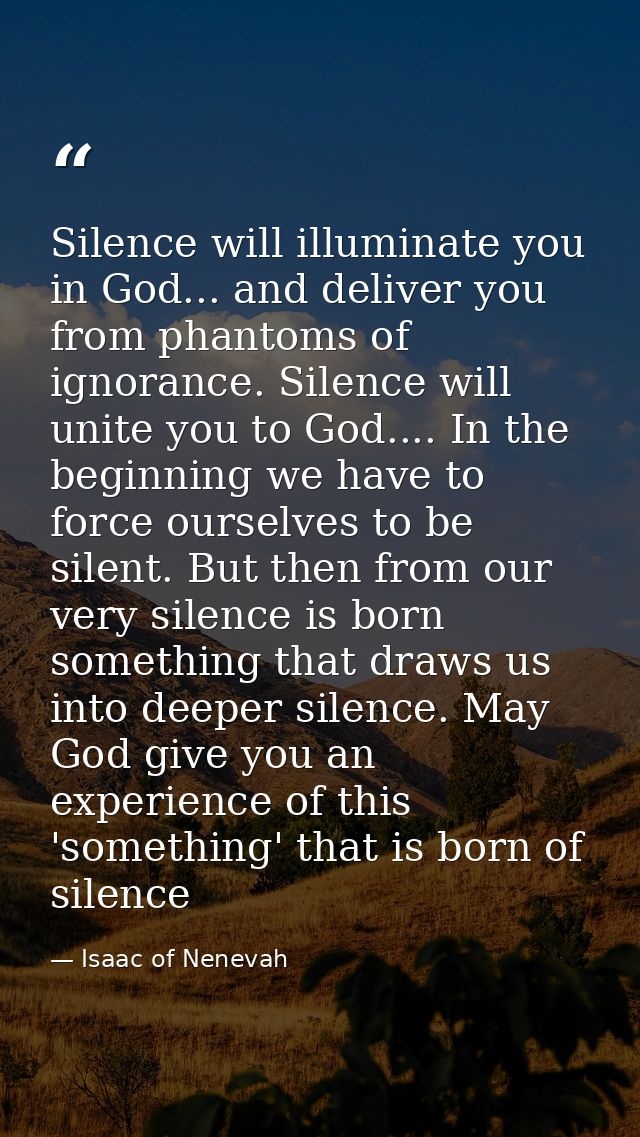 Silence will illuminate you in God... and deliver you from phantoms of ignorance. Silence will unite you to God.... In t — Isaac of Nenevah