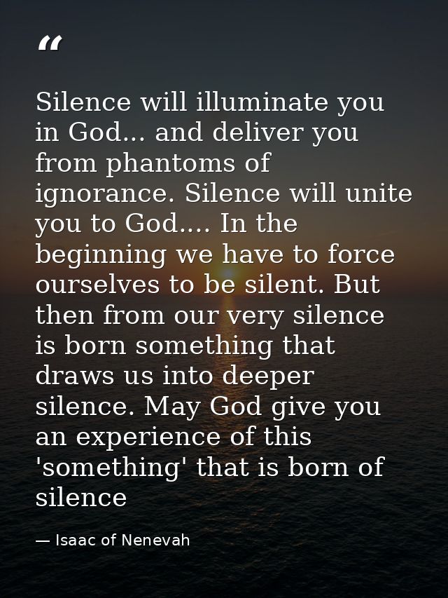 Silence will illuminate you in God... and deliver you from phantoms of ignorance. Silence will unite you to God.... In t — Isaac of Nenevah