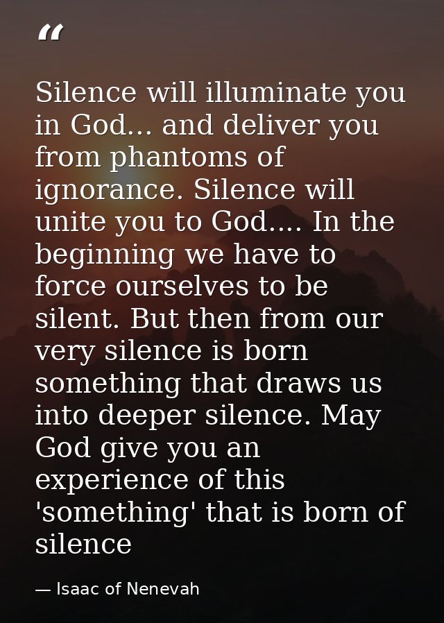 Silence will illuminate you in God... and deliver you from phantoms of ignorance. Silence will unite you to God.... In t — Isaac of Nenevah