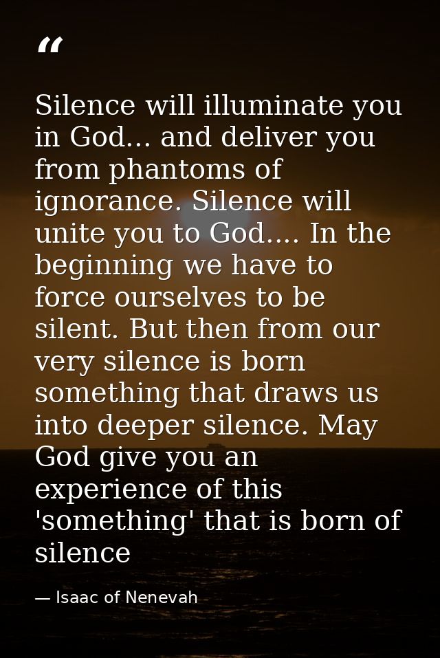 Silence will illuminate you in God... and deliver you from phantoms of ignorance. Silence will unite you to God.... In t — Isaac of Nenevah