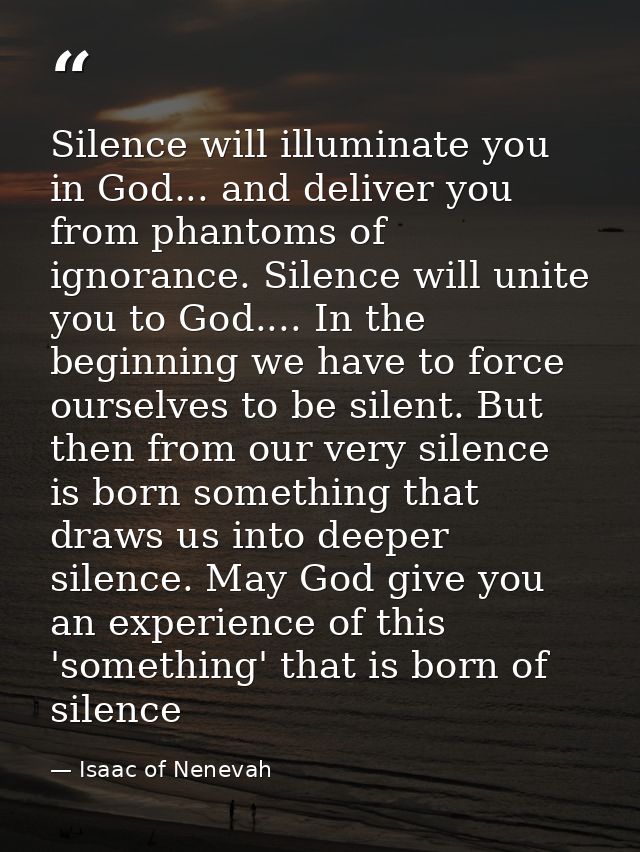 Silence will illuminate you in God... and deliver you from phantoms of ignorance. Silence will unite you to God.... In t — Isaac of Nenevah