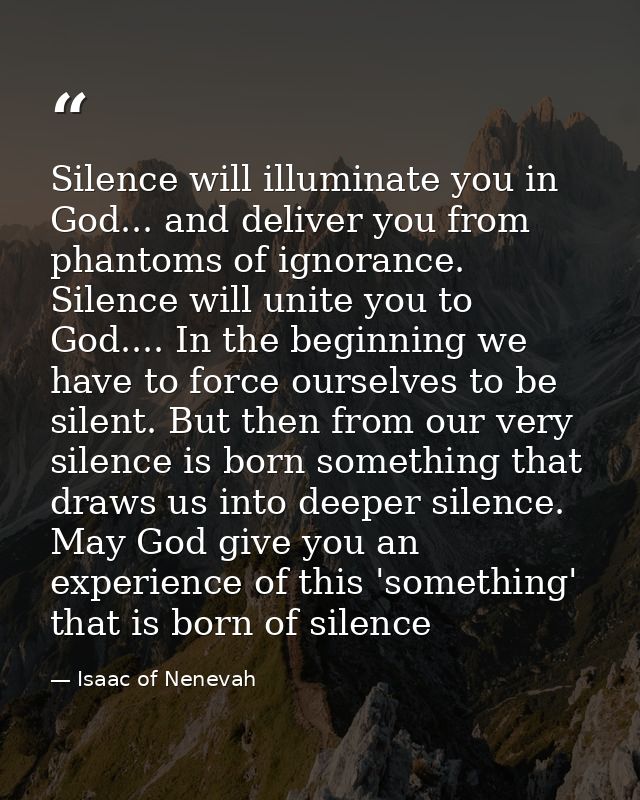 Silence will illuminate you in God... and deliver you from phantoms of ignorance. Silence will unite you to God.... In t — Isaac of Nenevah