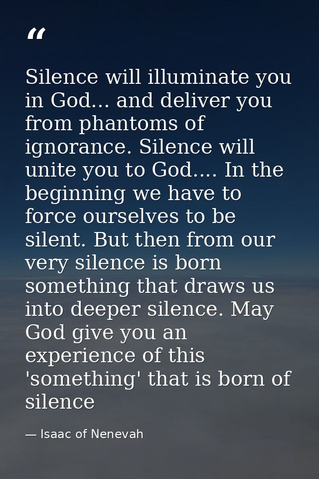 Silence will illuminate you in God... and deliver you from phantoms of ignorance. Silence will unite you to God.... In t — Isaac of Nenevah