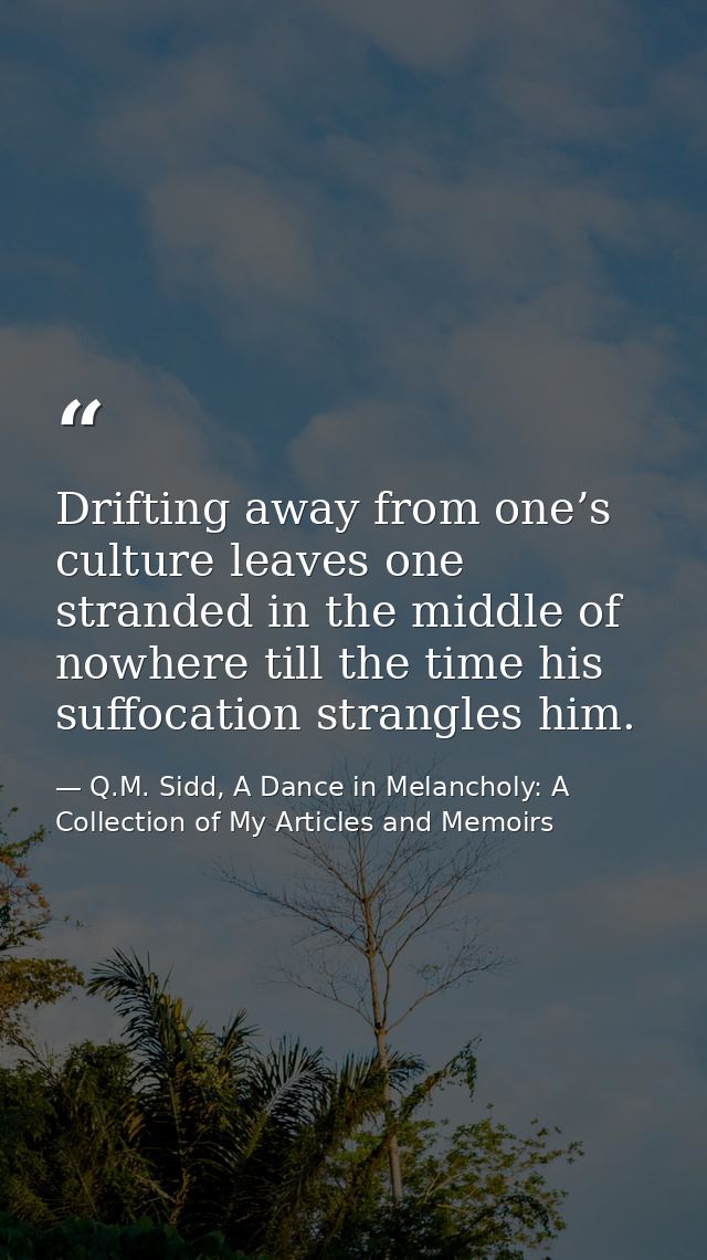 Drifting away from one’s culture leaves one stranded in the middle of nowhere till the time his suffocation strangles hi — Q.M. Sidd, A Dance in Melancholy: A Collection of My Articles and Memoirs