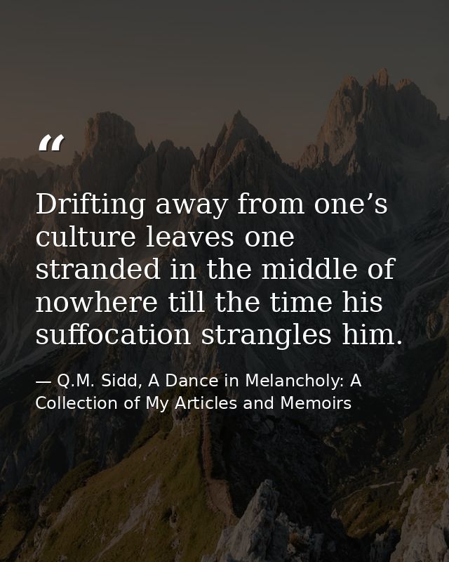 Drifting away from one’s culture leaves one stranded in the middle of nowhere till the time his suffocation strangles hi — Q.M. Sidd, A Dance in Melancholy: A Collection of My Articles and Memoirs