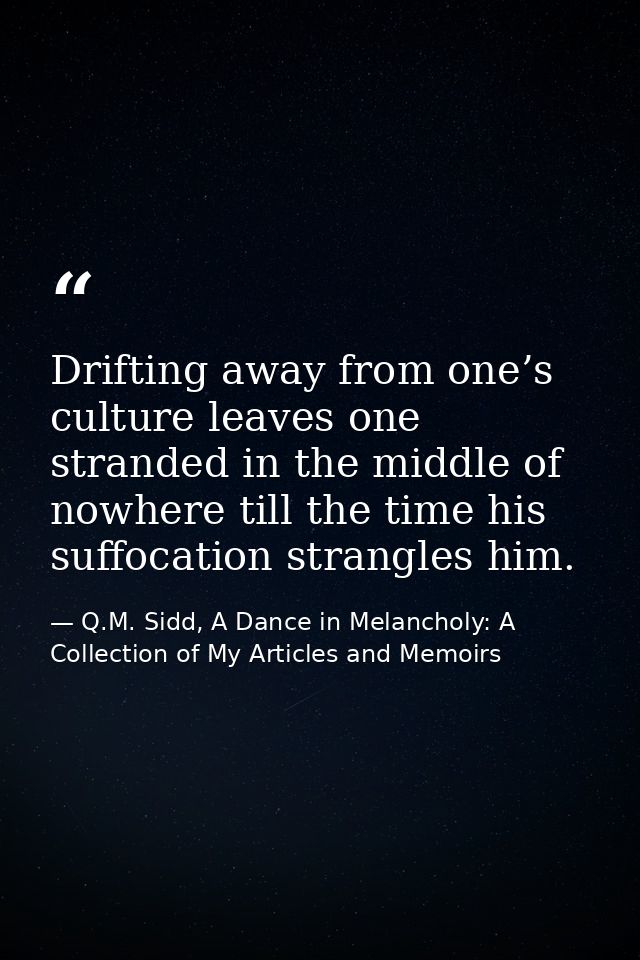 Drifting away from one’s culture leaves one stranded in the middle of nowhere till the time his suffocation strangles hi — Q.M. Sidd, A Dance in Melancholy: A Collection of My Articles and Memoirs