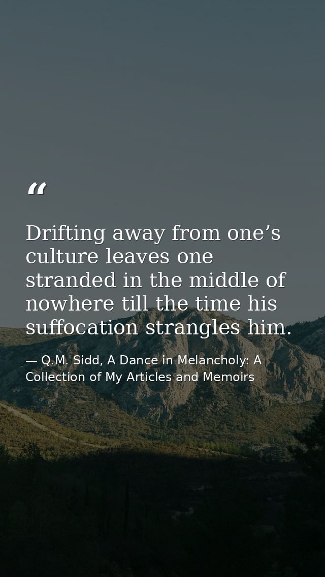 Drifting away from one’s culture leaves one stranded in the middle of nowhere till the time his suffocation strangles hi — Q.M. Sidd, A Dance in Melancholy: A Collection of My Articles and Memoirs