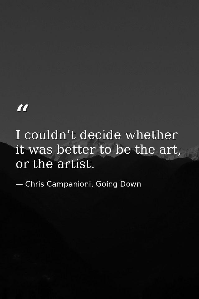 I couldn’t decide whether it was better to be the art, or the artist. — Chris Campanioni, Going Down