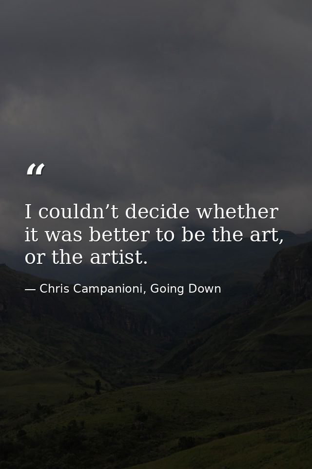 I couldn’t decide whether it was better to be the art, or the artist. — Chris Campanioni, Going Down