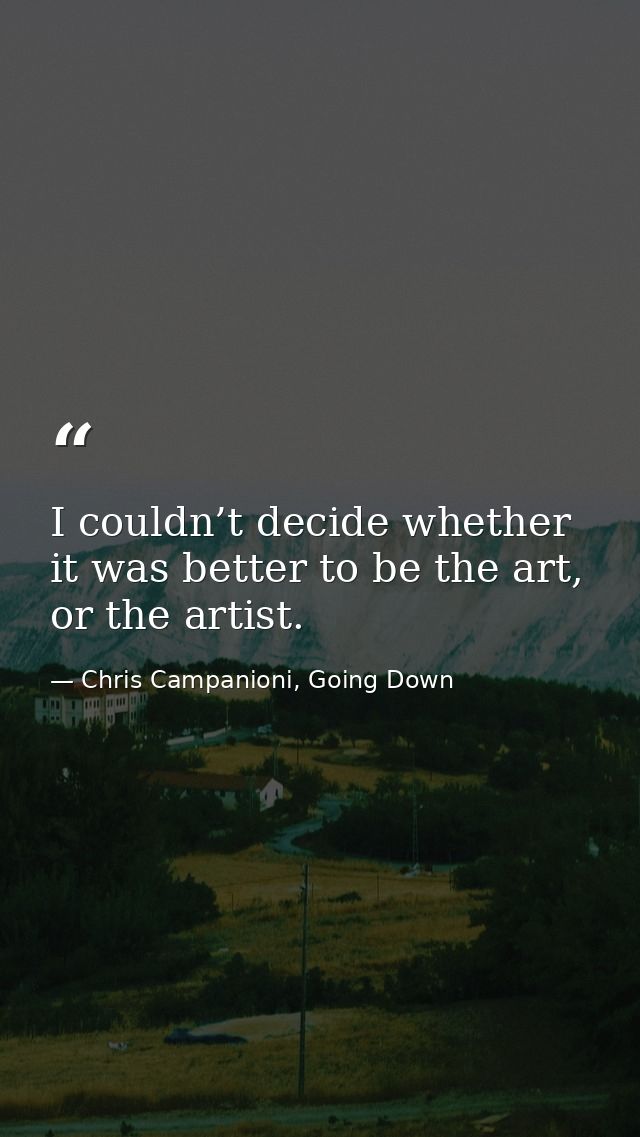 I couldn’t decide whether it was better to be the art, or the artist. — Chris Campanioni, Going Down