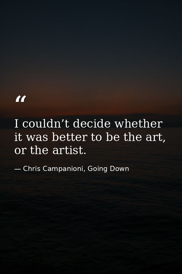 I couldn’t decide whether it was better to be the art, or the artist. — Chris Campanioni, Going Down