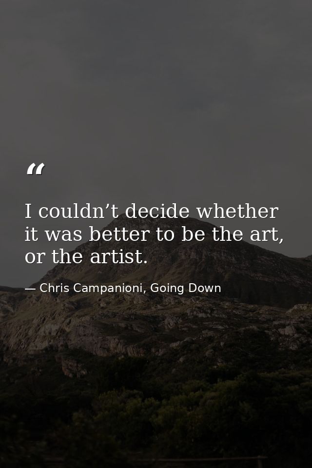I couldn’t decide whether it was better to be the art, or the artist. — Chris Campanioni, Going Down