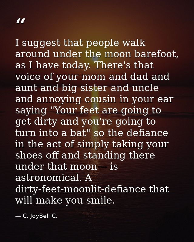 I suggest that people walk around under the moon barefoot, as I have today. There's that voice of your mom and dad and a — C. JoyBell C.