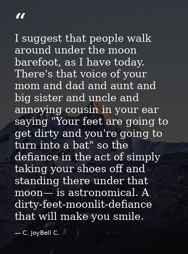 I suggest that people walk around under the moon barefoot, as I have today. There's that voice of your mom and dad and a — C. JoyBell C.