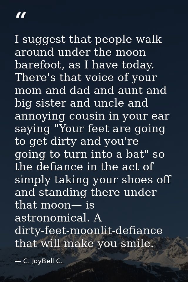 I suggest that people walk around under the moon barefoot, as I have today. There's that voice of your mom and dad and a — C. JoyBell C.