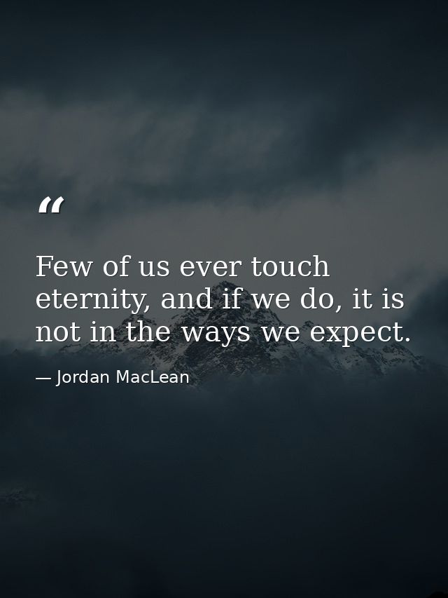 Few of us ever touch eternity, and if we do, it is not in the ways we expect. — Jordan MacLean