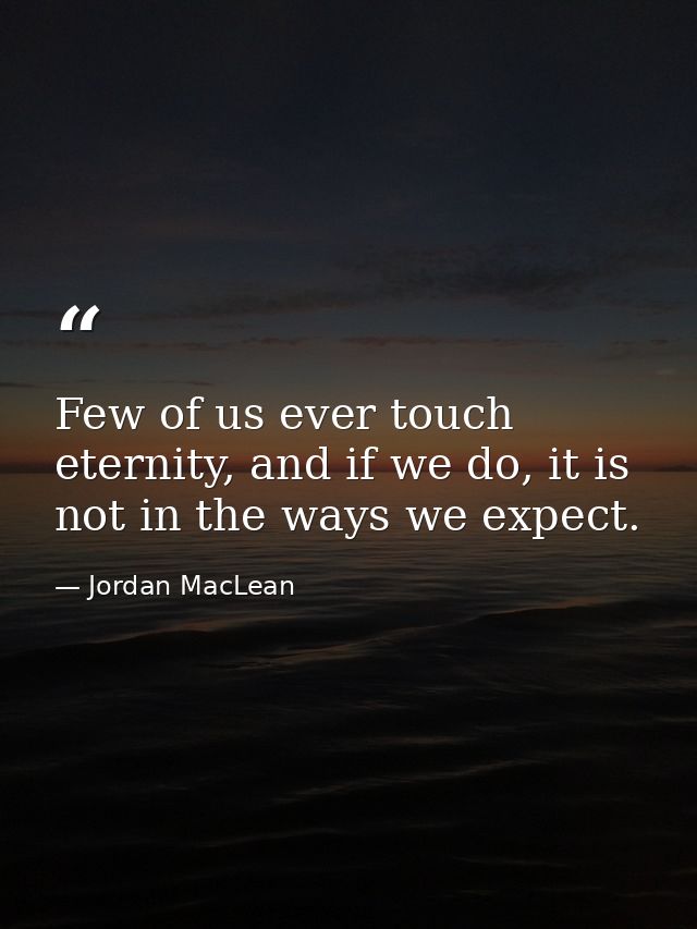 Few of us ever touch eternity, and if we do, it is not in the ways we expect. — Jordan MacLean
