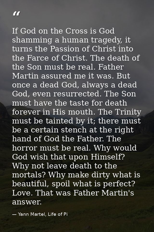 If God on the Cross is God shamming a human tragedy, it turns the Passion of Christ into the Farce of Christ. The death  — Yann Martel, Life of Pi