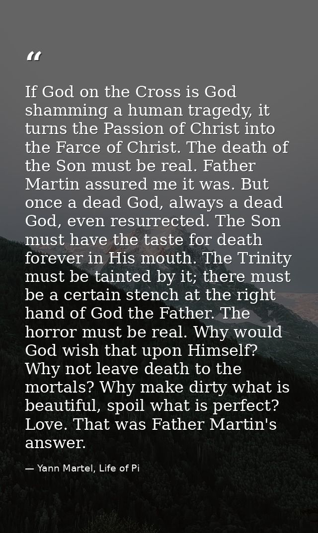 If God on the Cross is God shamming a human tragedy, it turns the Passion of Christ into the Farce of Christ. The death  — Yann Martel, Life of Pi