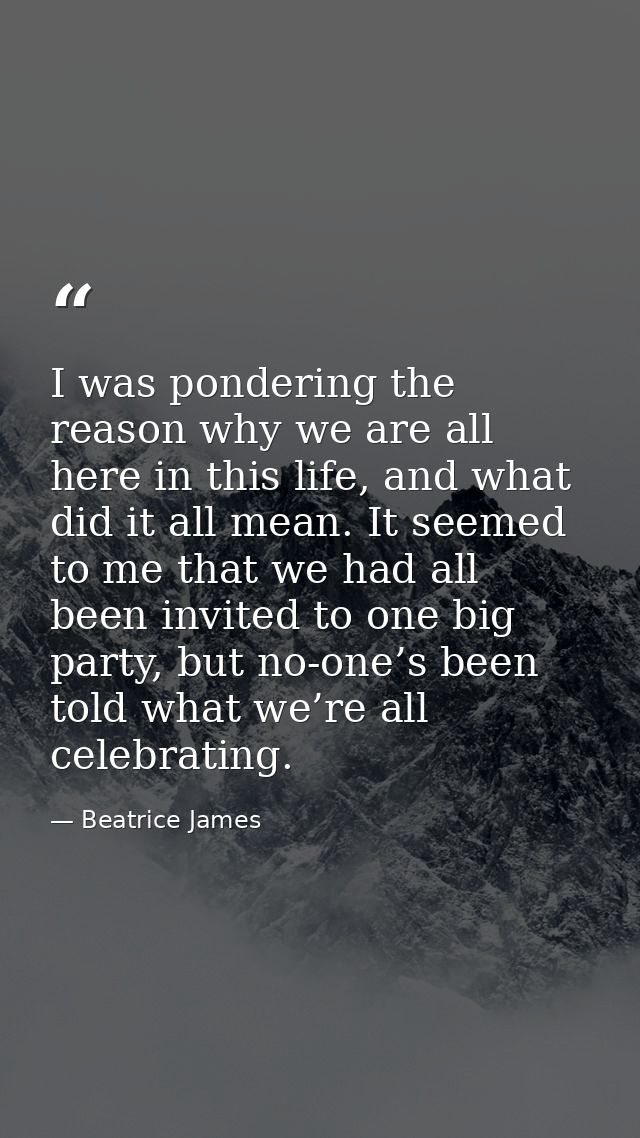 I was pondering the reason why we are all here in this life, and what did it all mean. It seemed to me that we had all b — Beatrice James